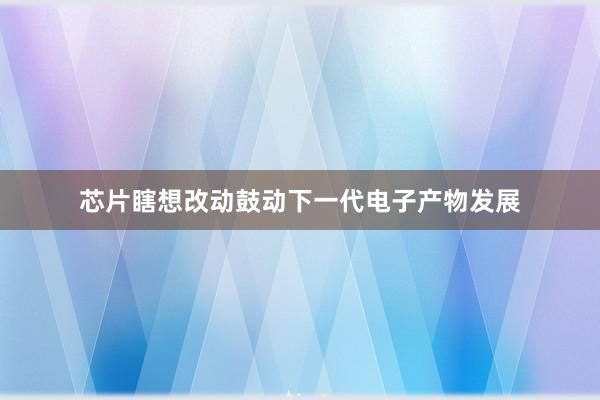 芯片瞎想改动鼓动下一代电子产物发展